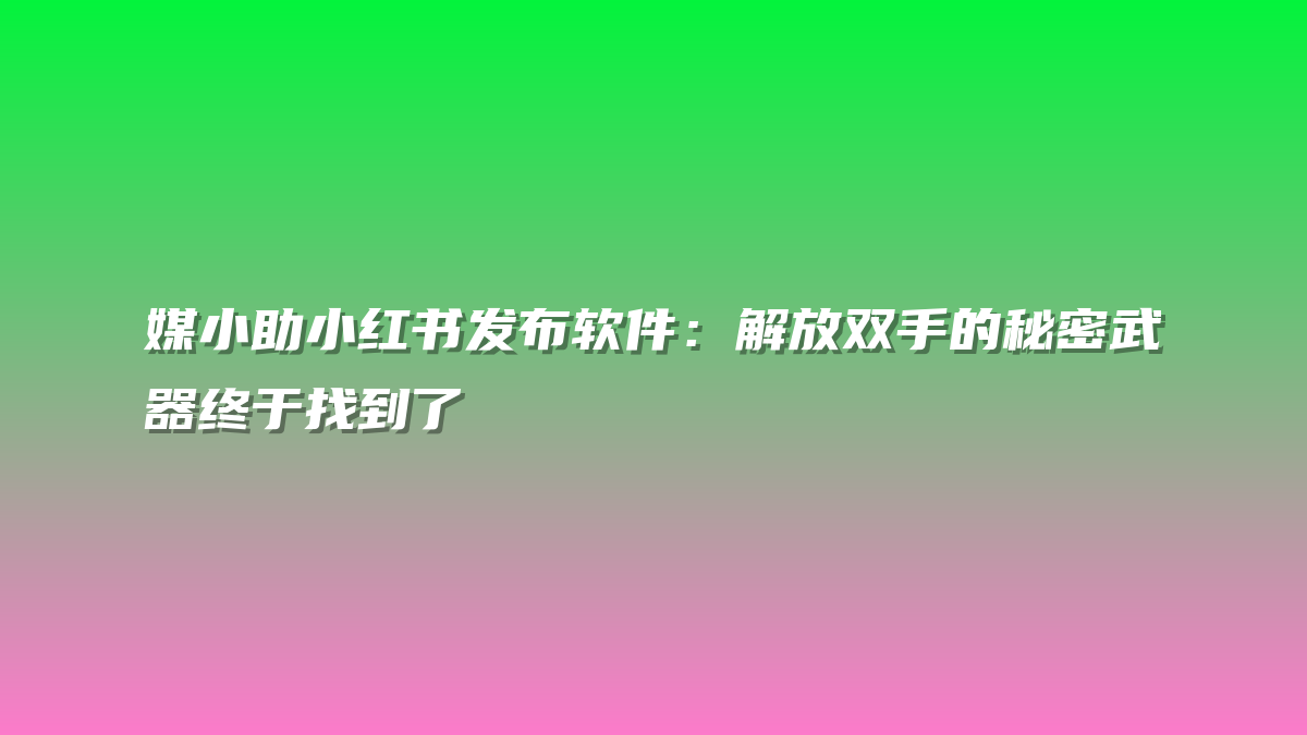 媒小助小红书发布软件：解放双手的秘密武器终于找到了