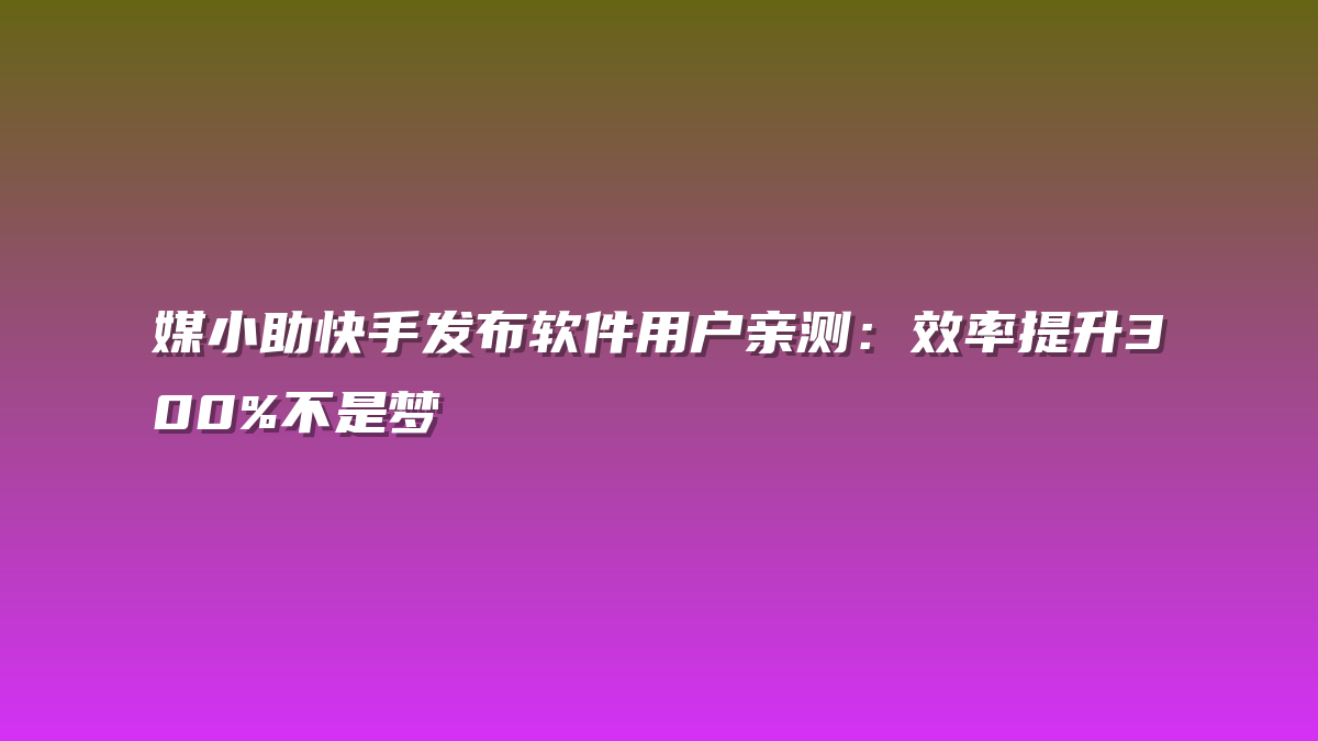 媒小助快手发布软件用户亲测：效率提升300%不是梦