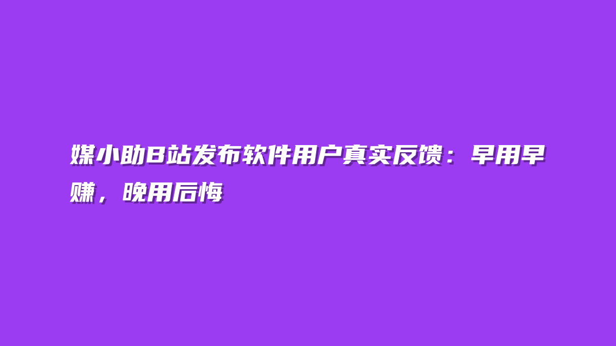 媒小助B站发布软件用户真实反馈：早用早赚，晚用后悔