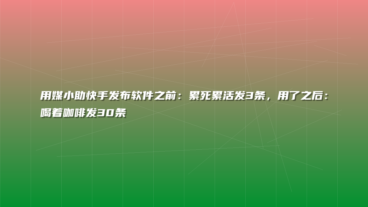 用媒小助快手发布软件之前：累死累活发3条，用了之后：喝着咖啡发30条