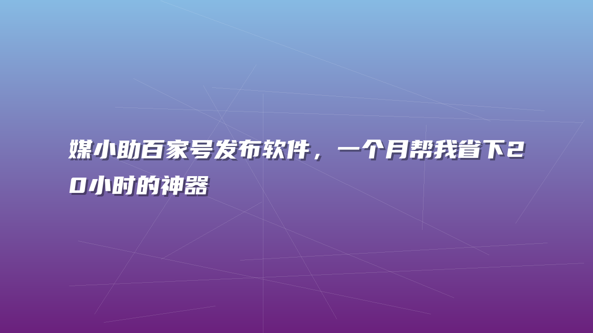 媒小助百家号发布软件，一个月帮我省下20小时的神器