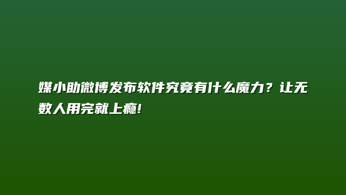 媒小助微博发布软件究竟有什么魔力？让无数人用完就上瘾!