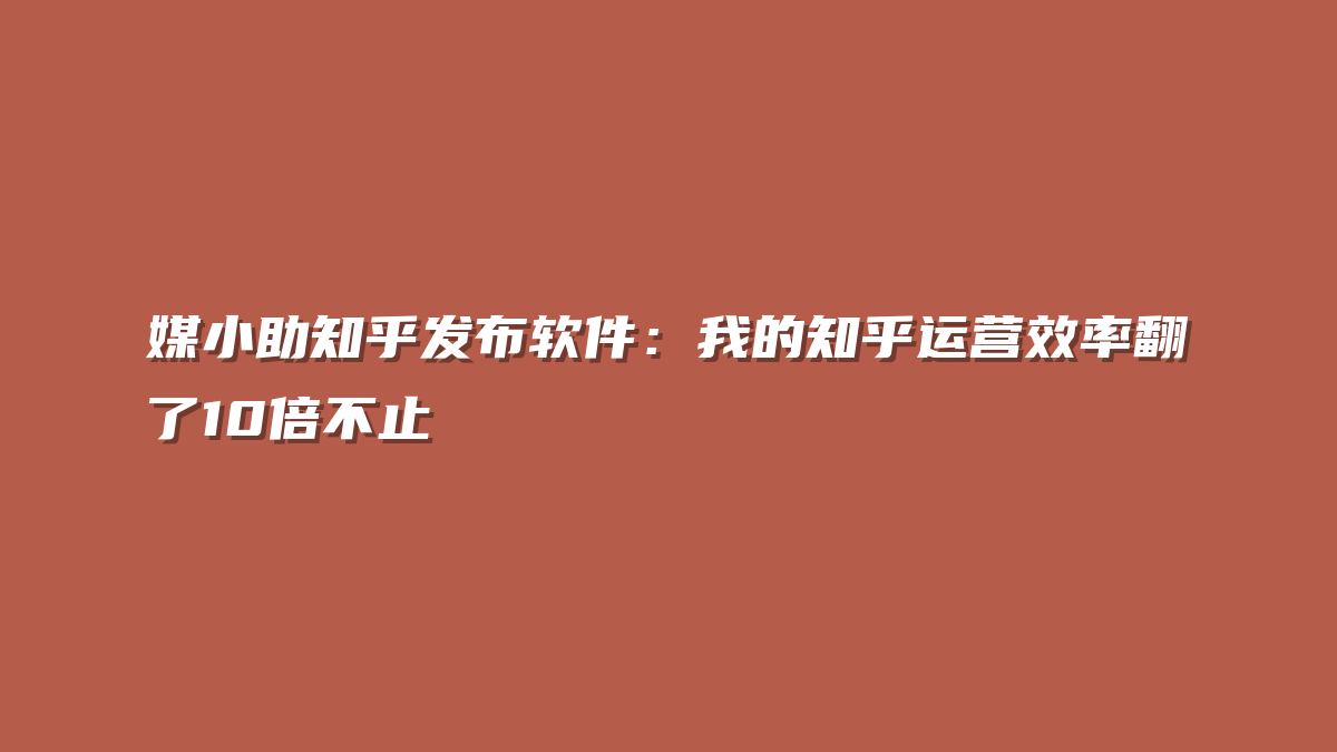媒小助知乎发布软件：我的知乎运营效率翻了10倍不止