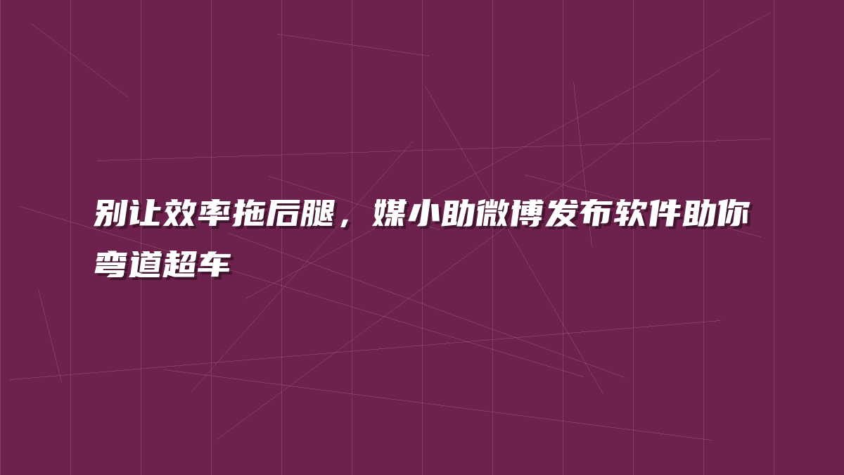 别让效率拖后腿，媒小助微博发布软件助你弯道超车