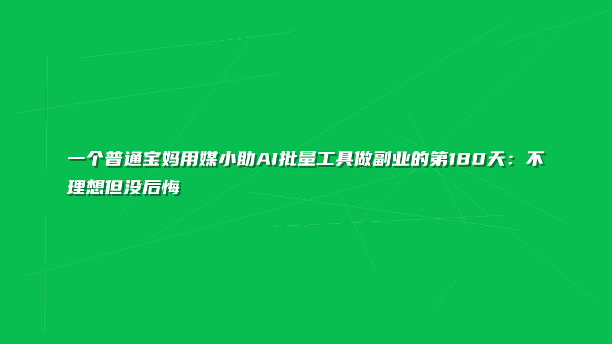 一个普通宝妈用媒小助AI批量工具做副业的第180天：不理想但没后悔