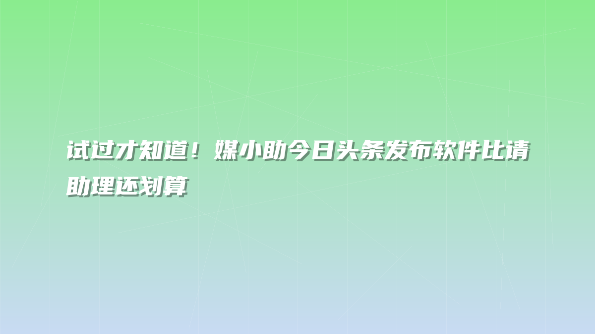 试过才知道！媒小助今日头条发布软件比请助理还划算