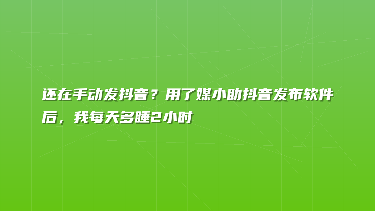 还在手动发抖音？用了媒小助抖音发布软件后，我每天多睡2小时