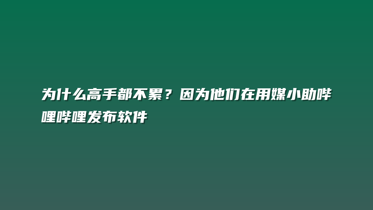 为什么高手都不累？因为他们在用媒小助哔哩哔哩发布软件
