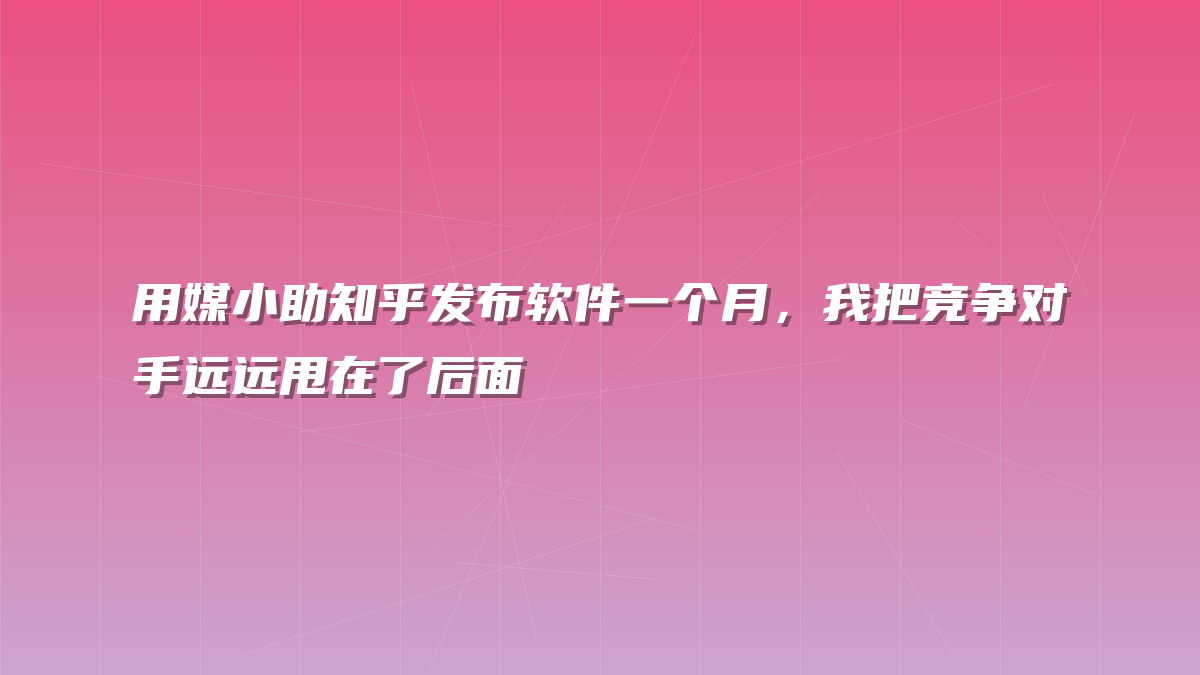 用媒小助知乎发布软件一个月，我把竞争对手远远甩在了后面