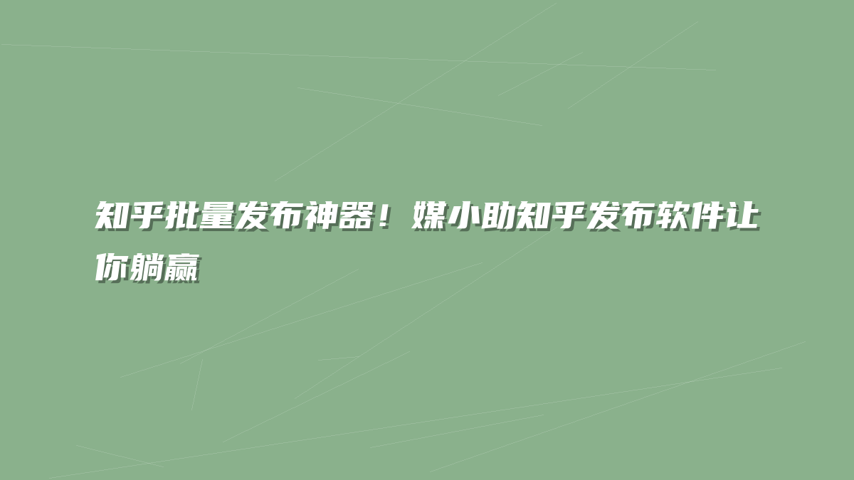 知乎批量发布神器！媒小助知乎发布软件让你躺赢