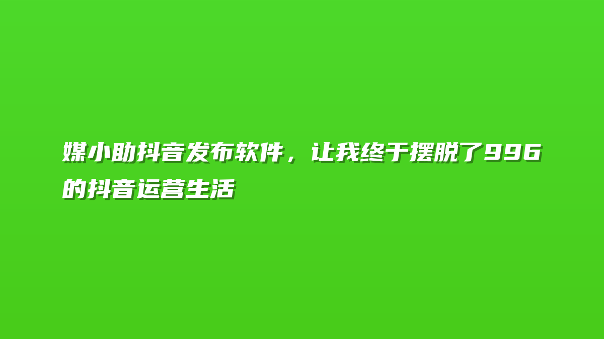 媒小助抖音发布软件，让我终于摆脱了996的抖音运营生活