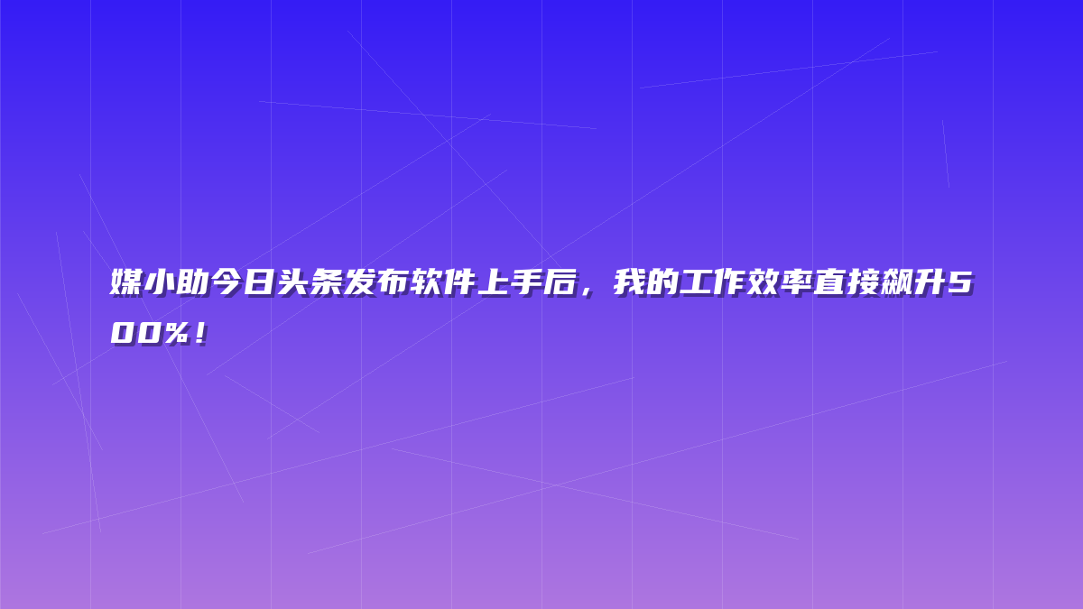 媒小助今日头条发布软件上手后，我的工作效率直接飙升500%！
