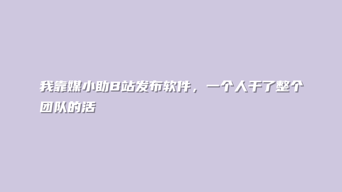 我靠媒小助B站发布软件，一个人干了整个团队的活