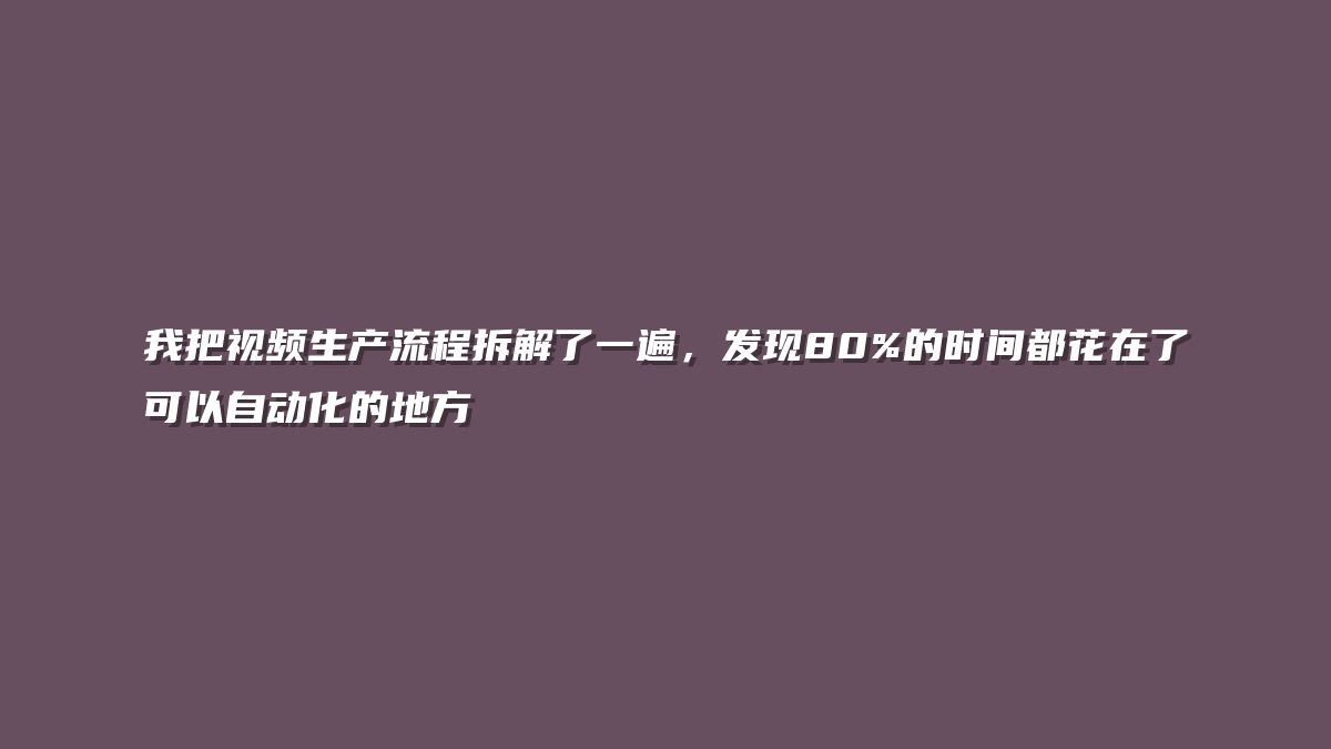 我把视频生产流程拆解了一遍，发现80%的时间都花在了可以自动化的地方