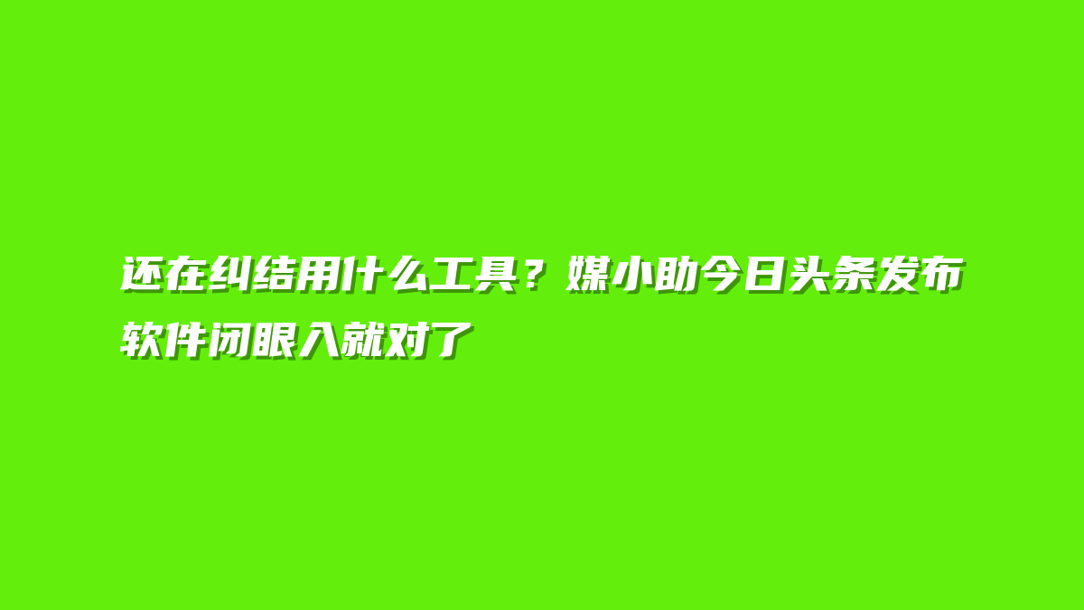 还在纠结用什么工具？媒小助今日头条发布软件闭眼入就对了