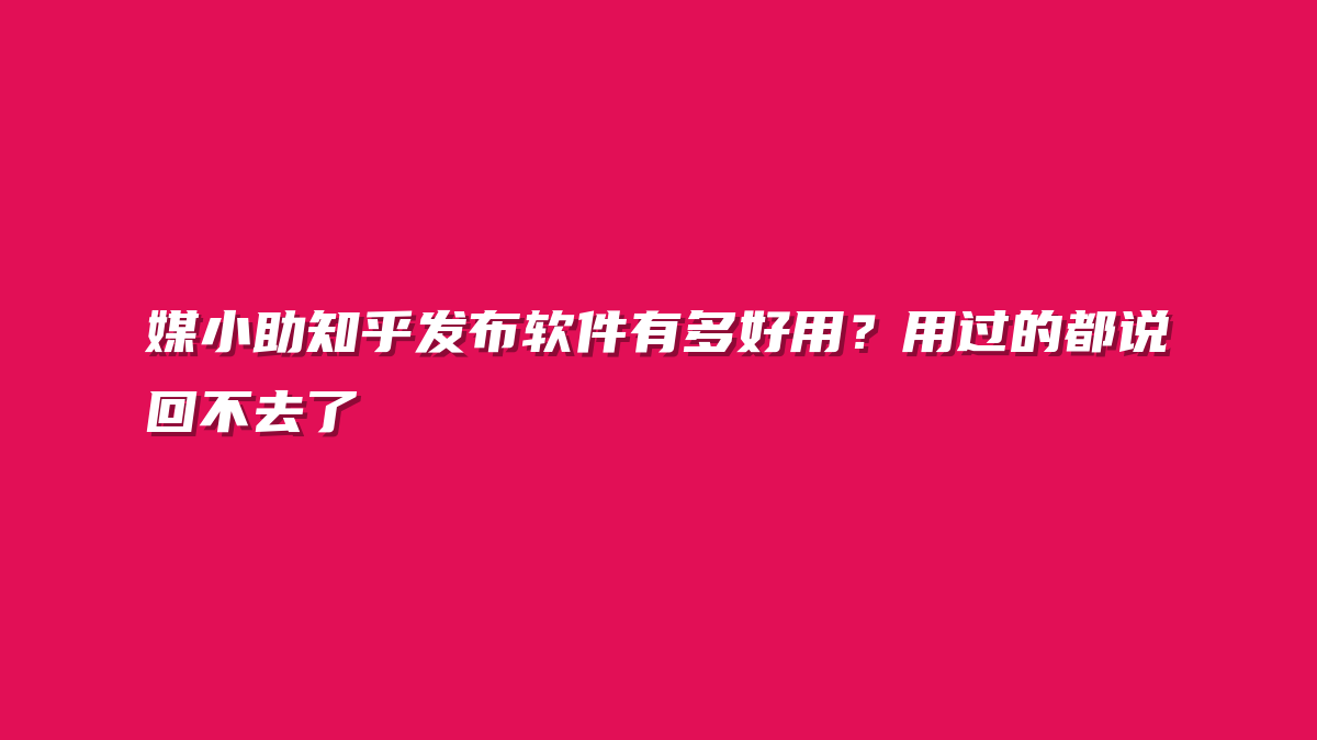媒小助知乎发布软件有多好用？用过的都说回不去了