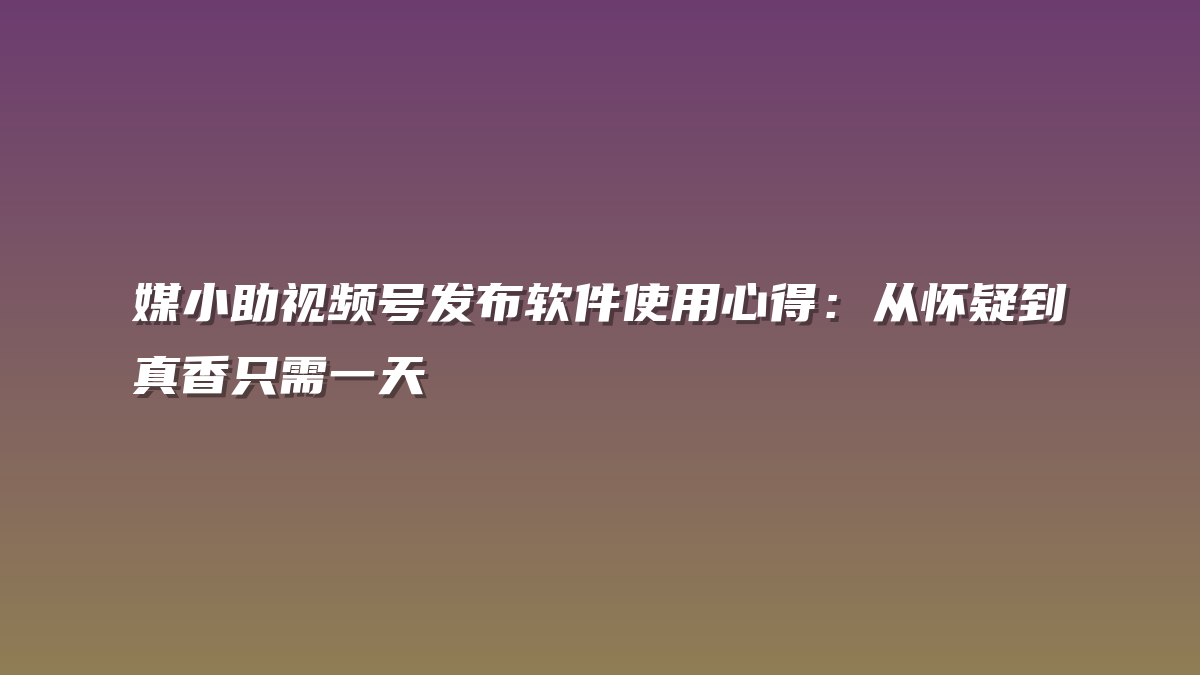 媒小助视频号发布软件使用心得：从怀疑到真香只需一天
