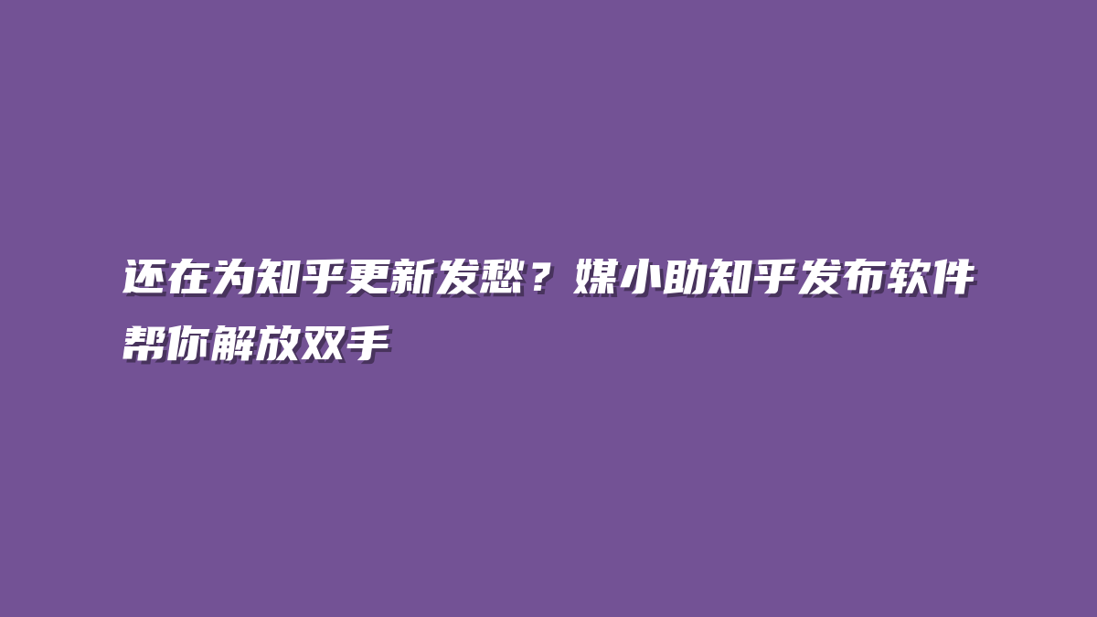 还在为知乎更新发愁？媒小助知乎发布软件帮你解放双手