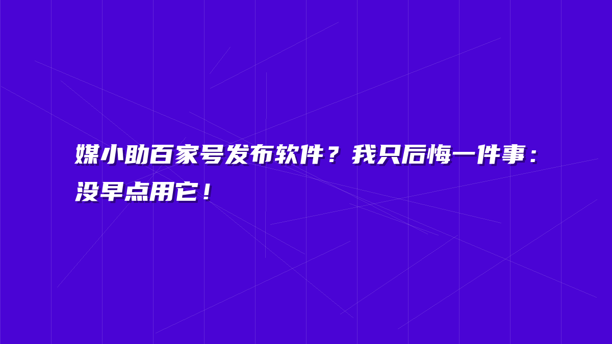 媒小助百家号发布软件？我只后悔一件事：没早点用它！
