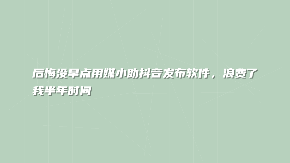 后悔没早点用媒小助抖音发布软件，浪费了我半年时间