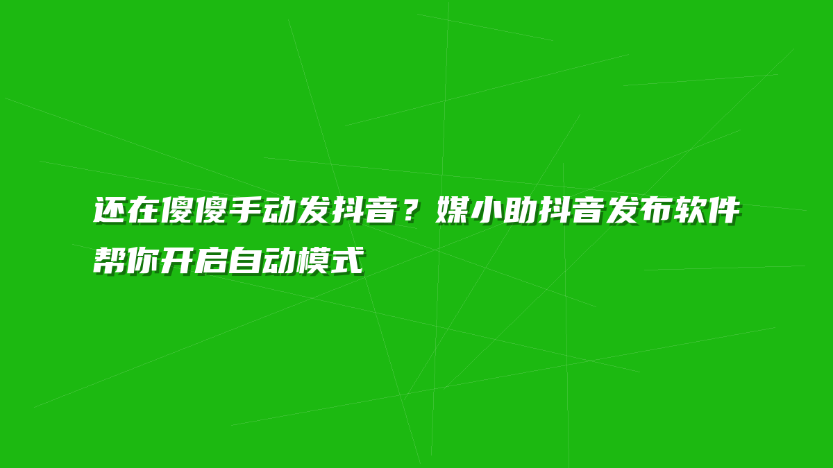 还在傻傻手动发抖音？媒小助抖音发布软件帮你开启自动模式