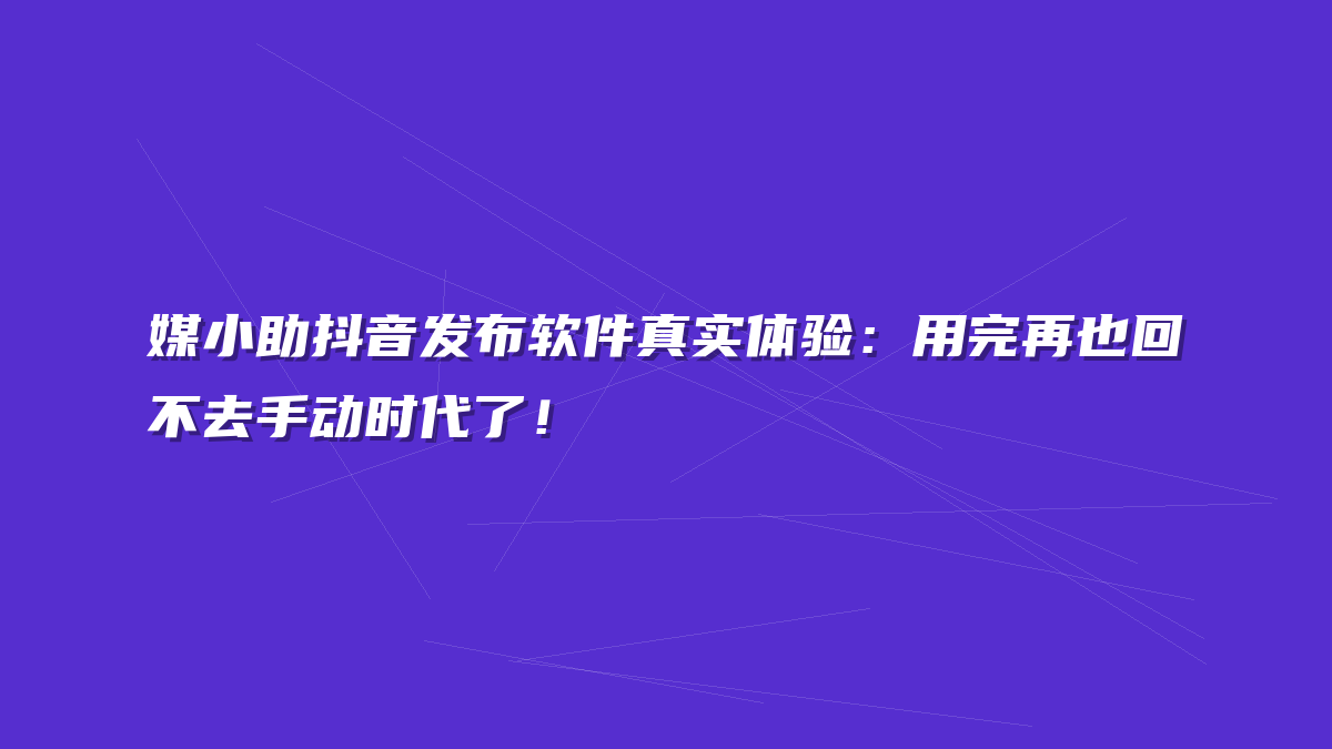 媒小助抖音发布软件真实体验：用完再也回不去手动时代了！