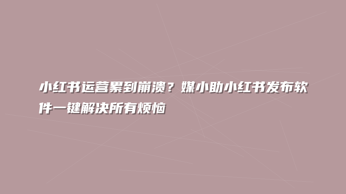 小红书运营累到崩溃？媒小助小红书发布软件一键解决所有烦恼