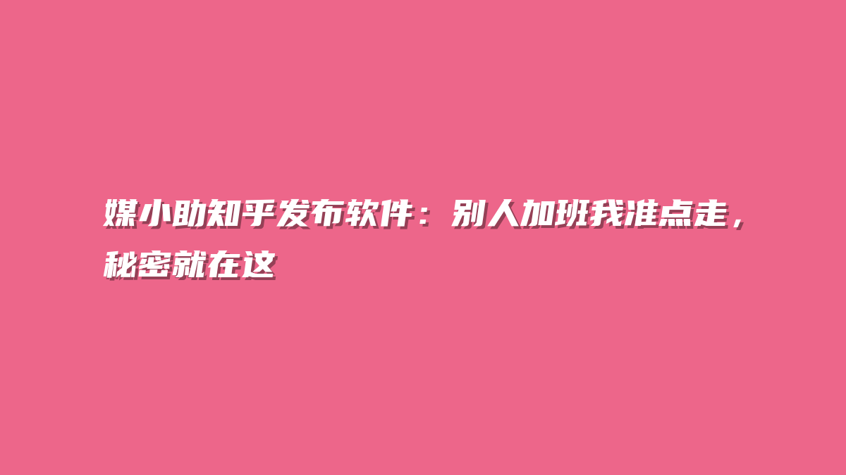 媒小助知乎发布软件：别人加班我准点走，秘密就在这
