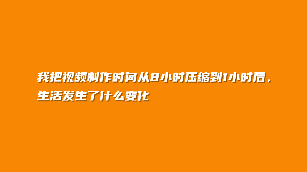 我把视频制作时间从8小时压缩到1小时后，生活发生了什么变化