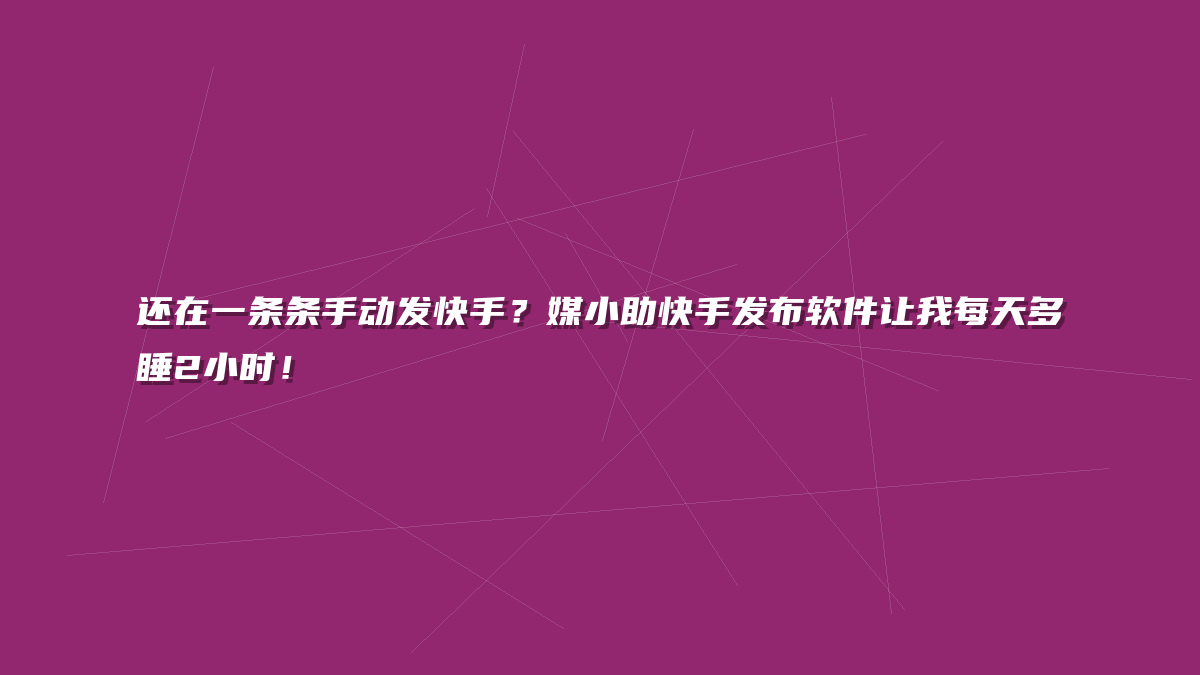 还在一条条手动发快手？媒小助快手发布软件让我每天多睡2小时！