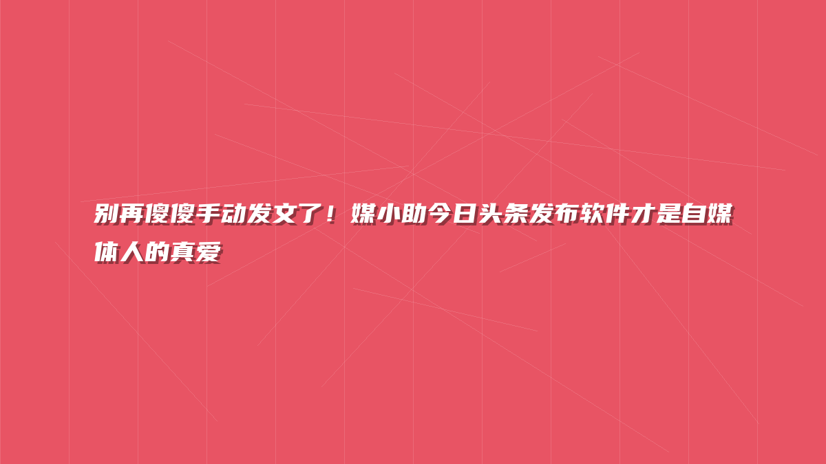别再傻傻手动发文了！媒小助今日头条发布软件才是自媒体人的真爱