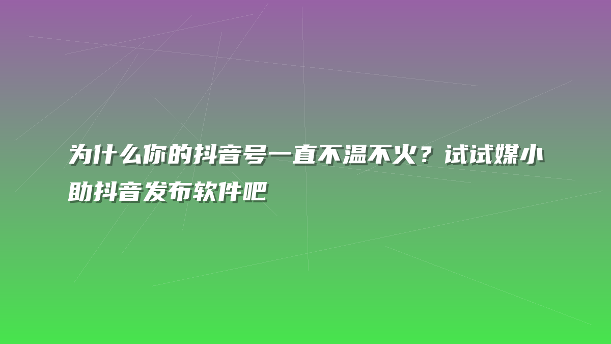 为什么你的抖音号一直不温不火？试试媒小助抖音发布软件吧