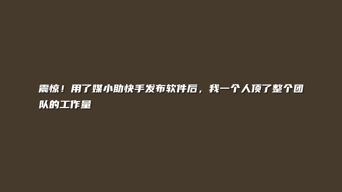 震惊！用了媒小助快手发布软件后，我一个人顶了整个团队的工作量