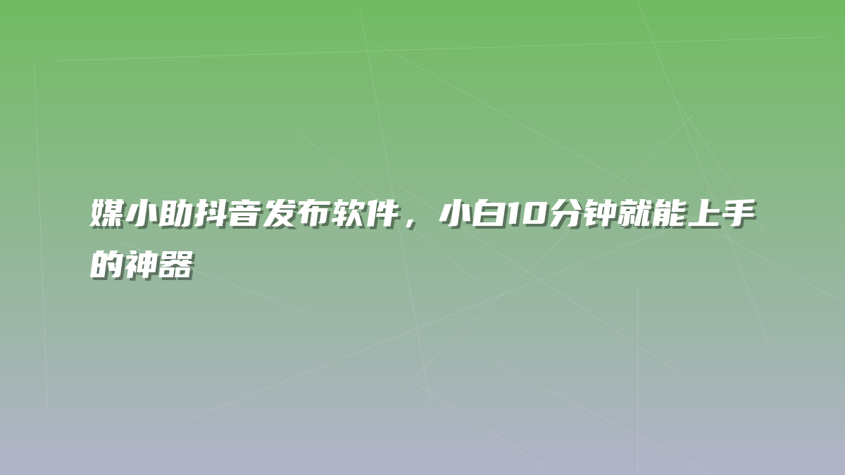 媒小助抖音发布软件，小白10分钟就能上手的神器