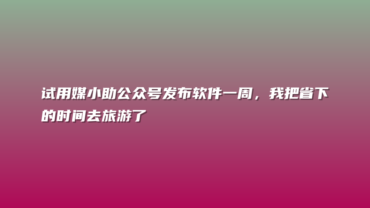 试用媒小助公众号发布软件一周，我把省下的时间去旅游了