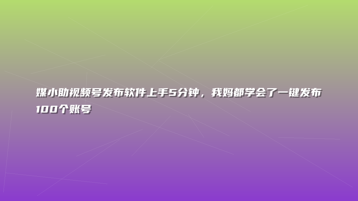 媒小助视频号发布软件上手5分钟，我妈都学会了一键发布100个账号