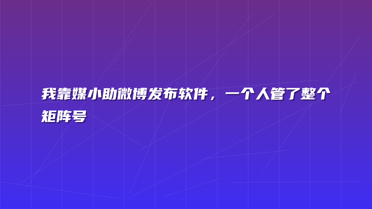 我靠媒小助微博发布软件，一个人管了整个矩阵号