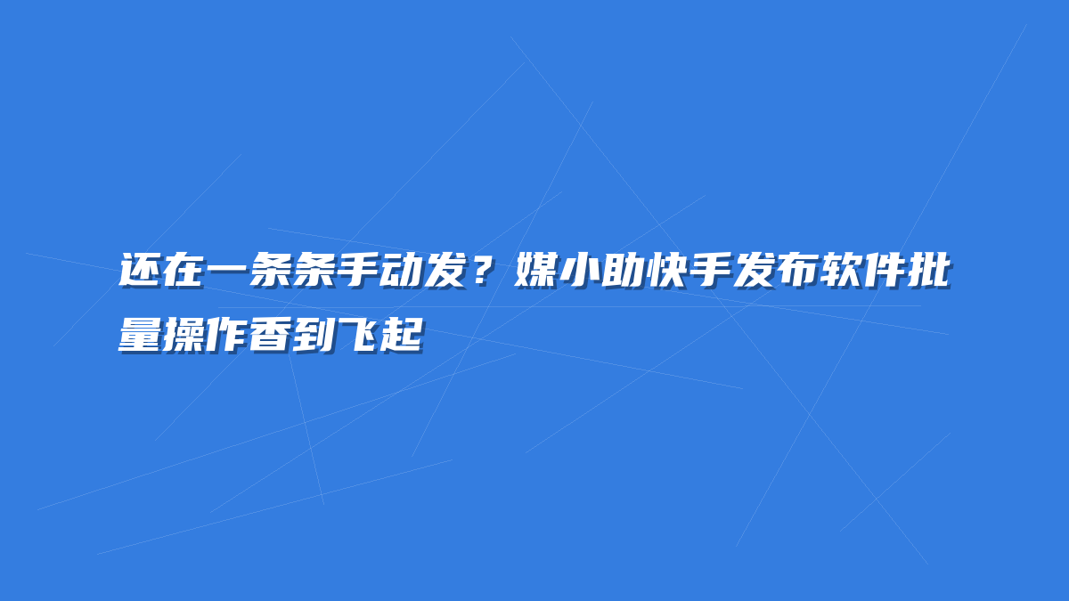 还在一条条手动发？媒小助快手发布软件批量操作香到飞起