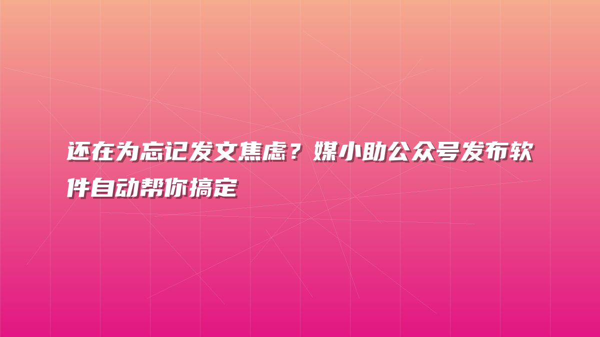 还在为忘记发文焦虑？媒小助公众号发布软件自动帮你搞定