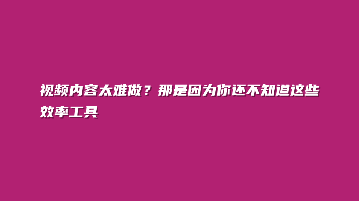 视频内容太难做？那是因为你还不知道这些效率工具