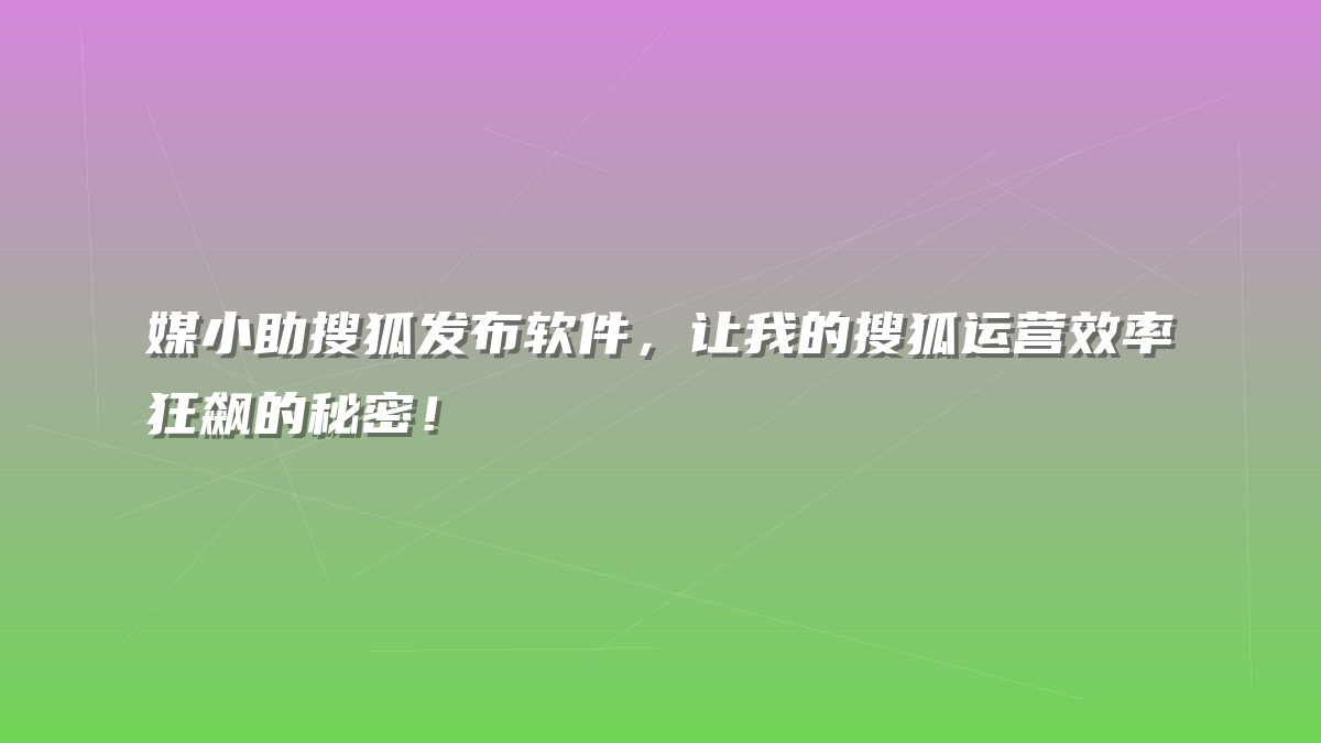 媒小助搜狐发布软件，让我的搜狐运营效率狂飙的秘密！