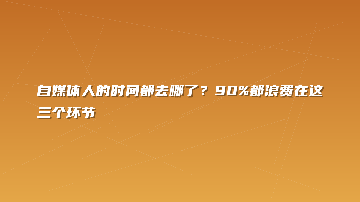 自媒体人的时间都去哪了？90%都浪费在这三个环节