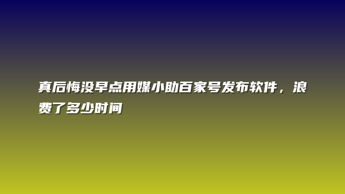 真后悔没早点用媒小助百家号发布软件，浪费了多少时间