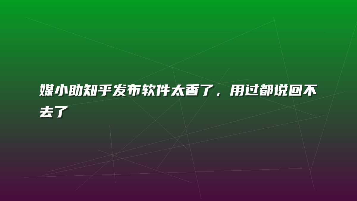媒小助知乎发布软件太香了，用过都说回不去了