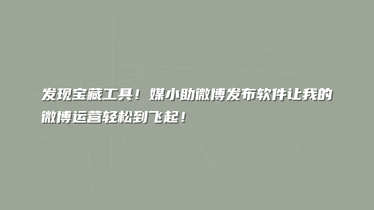 发现宝藏工具！媒小助微博发布软件让我的微博运营轻松到飞起！