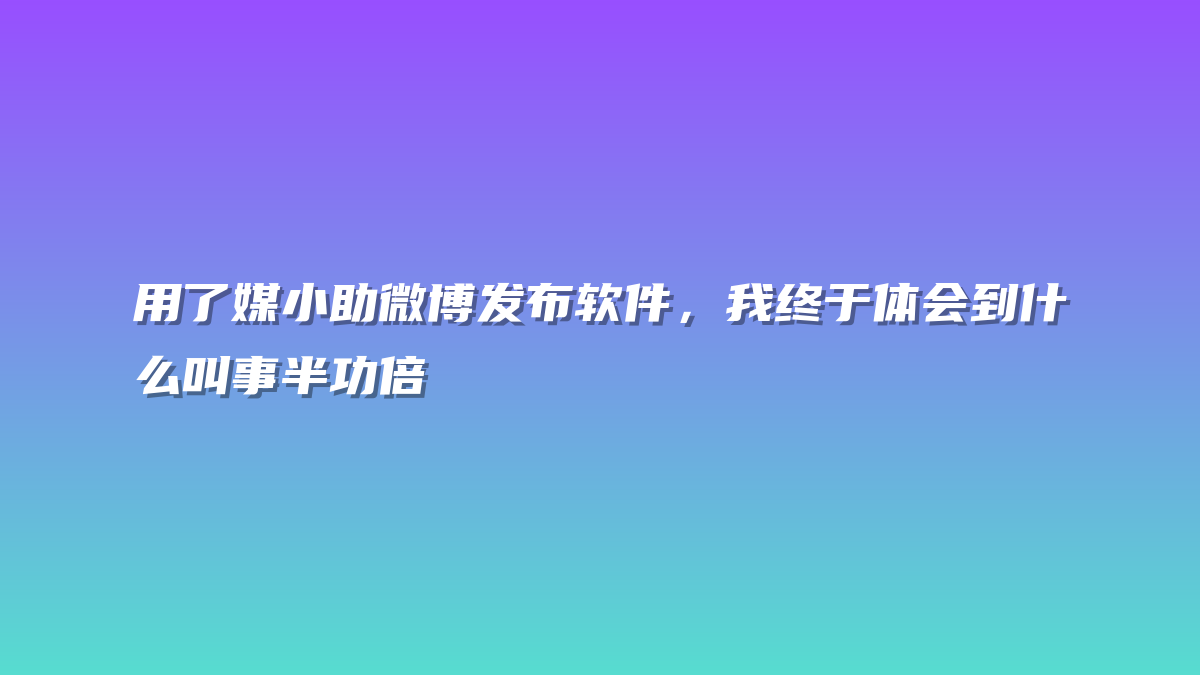 用了媒小助微博发布软件，我终于体会到什么叫事半功倍