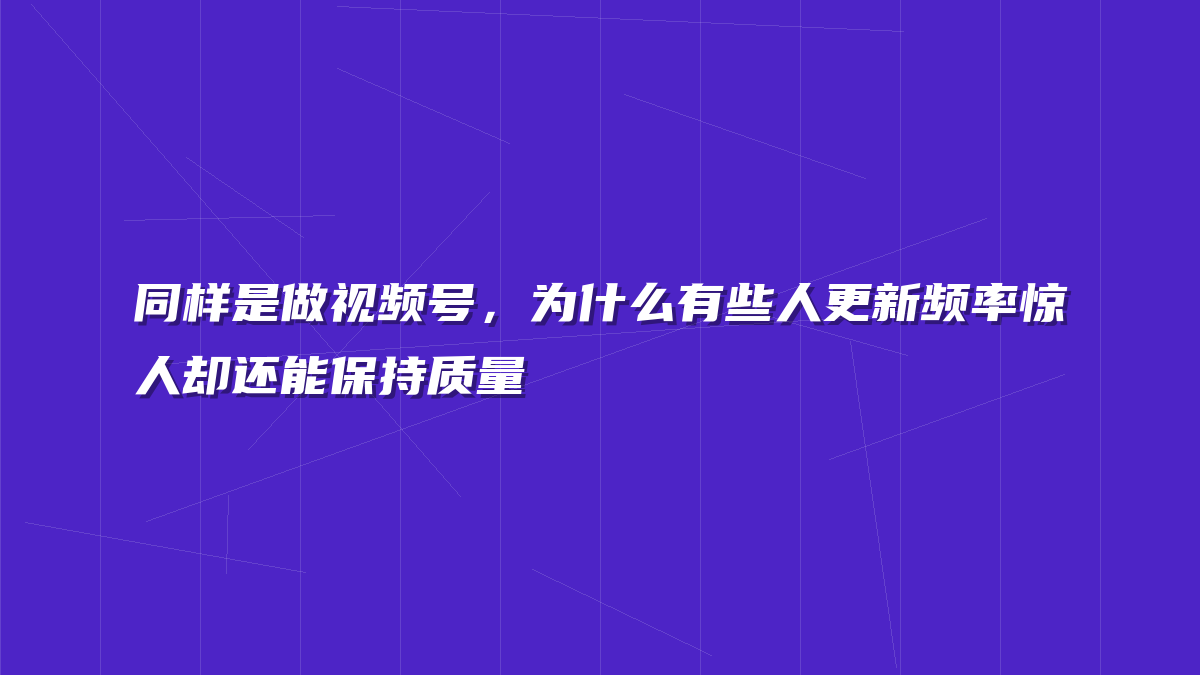 同样是做视频号，为什么有些人更新频率惊人却还能保持质量