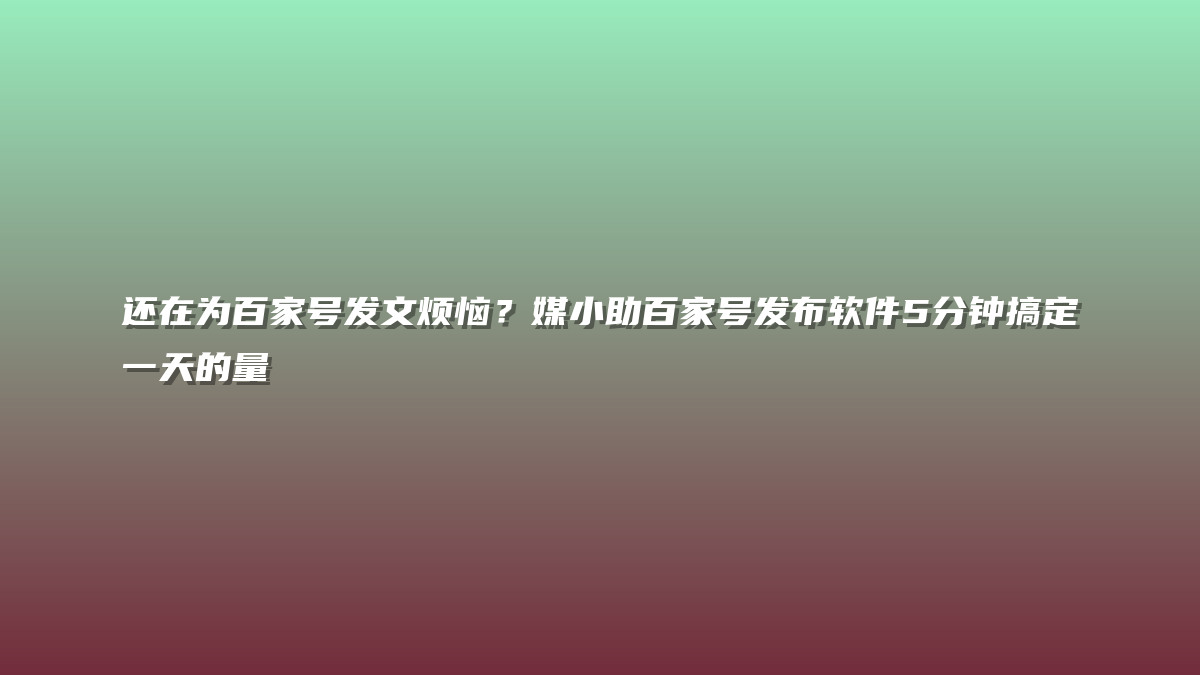 还在为百家号发文烦恼？媒小助百家号发布软件5分钟搞定一天的量