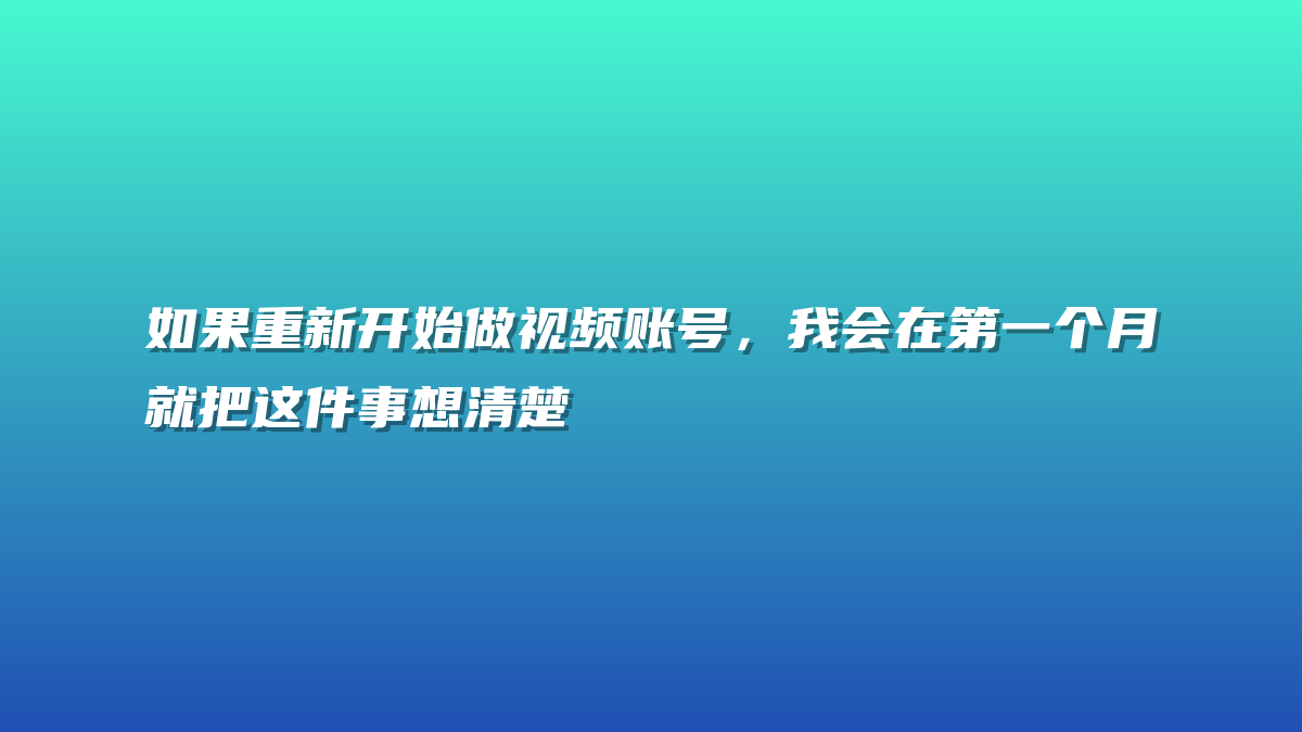 如果重新开始做视频账号，我会在第一个月就把这件事想清楚