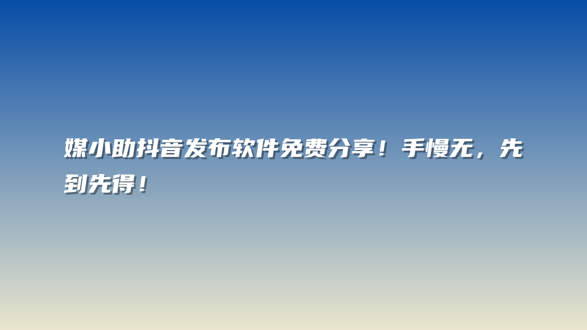 媒小助抖音发布软件免费分享！手慢无，先到先得！